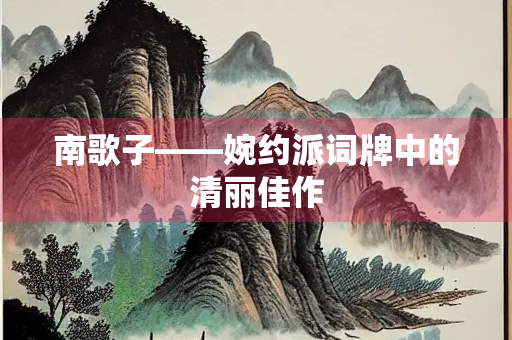南歌子——婉约派词牌中的清丽佳作