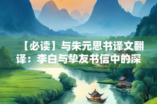 【必读】与朱元思书译文翻译：李白与挚友书信中的深厚感情