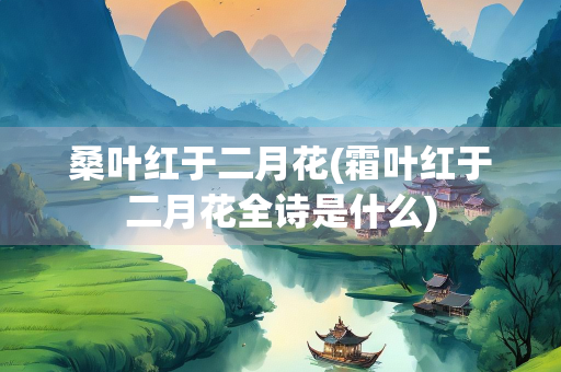 桑叶红于二月花(霜叶红于二月花全诗是什么)
