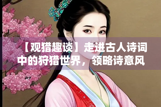 【观猎趣谈】走进古人诗词中的狩猎世界，领略诗意风采