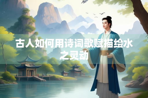 古人如何用诗词歌赋描绘水之灵动