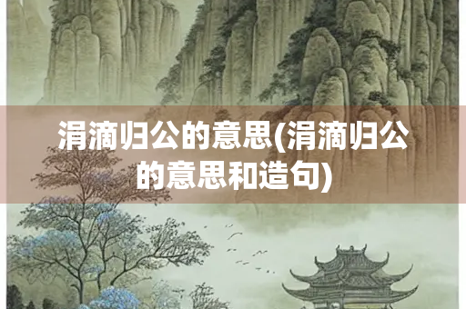 涓滴归公的意思(涓滴归公的意思和造句)