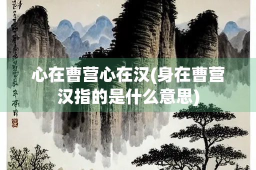 心在曹营心在汉(身在曹营汉指的是什么意思)