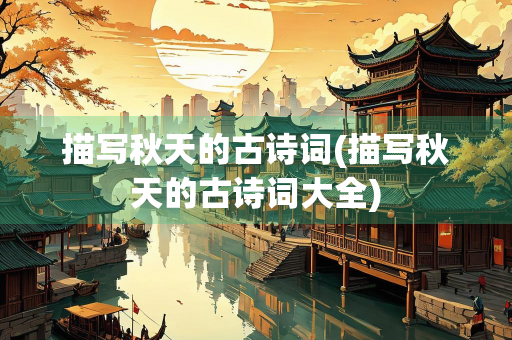 描写秋天的古诗词(描写秋天的古诗词大全)