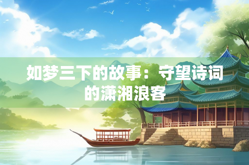如梦三下的故事：守望诗词的潇湘浪客
