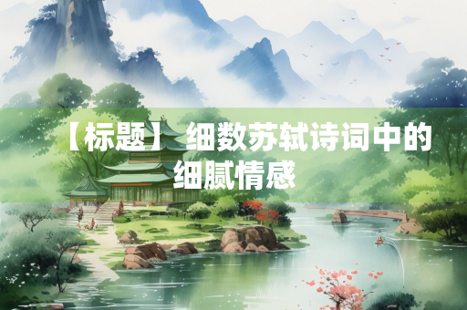 【标题】 细数苏轼诗词中的细腻情感