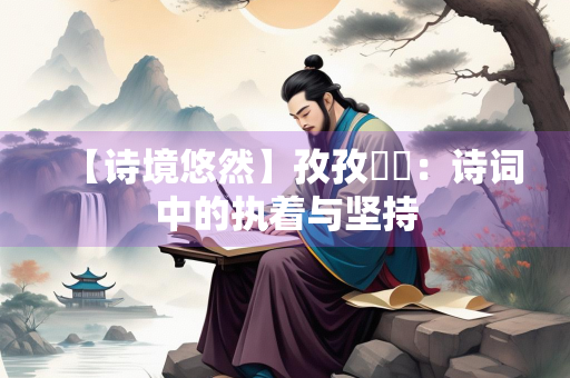 【诗境悠然】孜孜矻矻：诗词中的执着与坚持