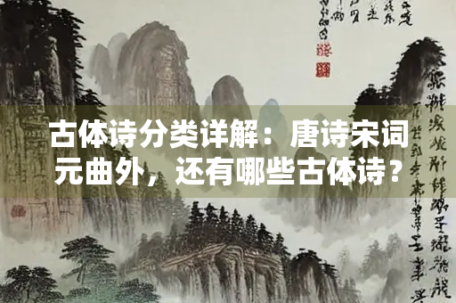 古体诗分类详解：唐诗宋词元曲外，还有哪些古体诗？