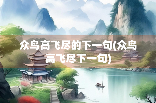 众鸟高飞尽的下一句(众鸟高飞尽下一句)