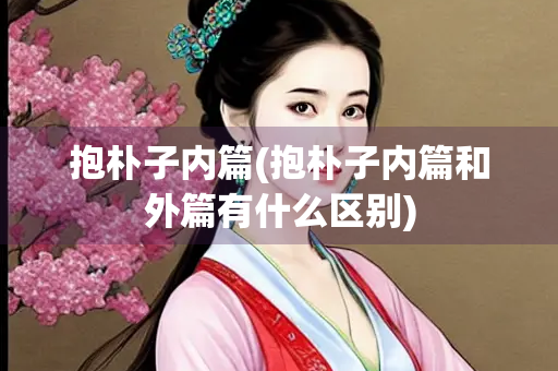抱朴子内篇(抱朴子内篇和外篇有什么区别)