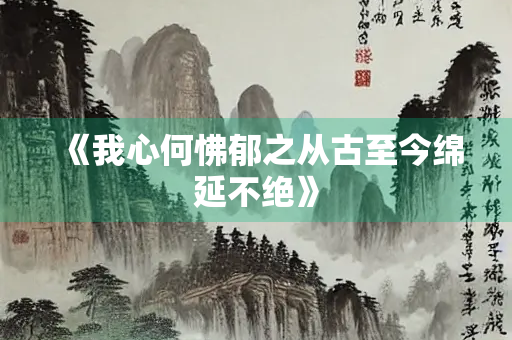 《我心何怫郁之从古至今绵延不绝》