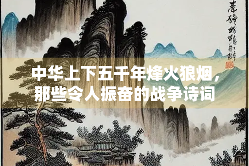 中华上下五千年烽火狼烟，那些令人振奋的战争诗词