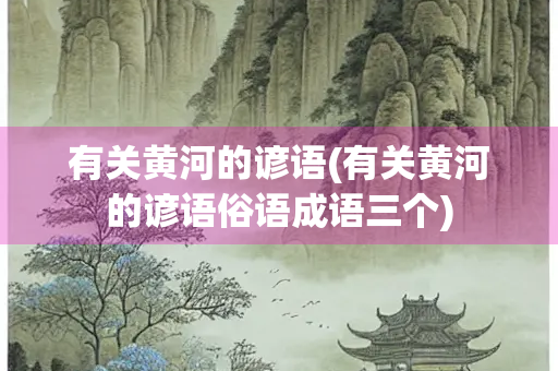 有关黄河的谚语(有关黄河的谚语俗语成语三个)