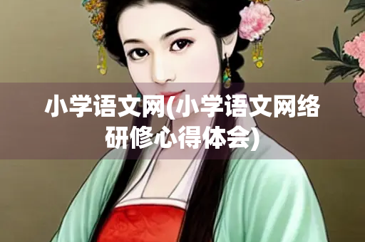 小学语文网(小学语文网络研修心得体会)
