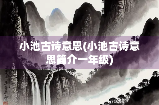 小池古诗意思(小池古诗意思简介一年级)