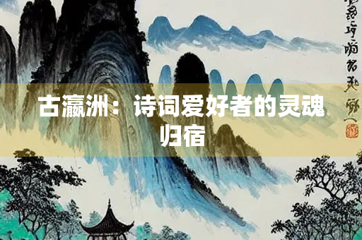 古瀛洲：诗词爱好者的灵魂归宿