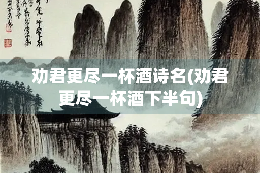 劝君更尽一杯酒诗名(劝君更尽一杯酒下半句)