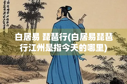 白居易 琵琶行(白居易琵琶行江州是指今天的哪里)