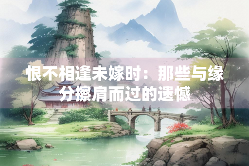 恨不相逢未嫁时：那些与缘分擦肩而过的遗憾