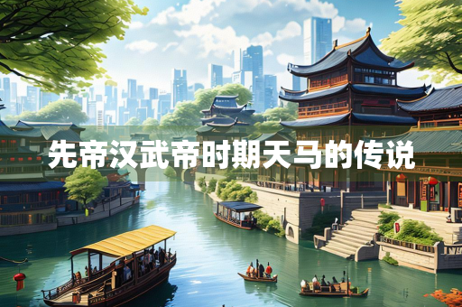 先帝汉武帝时期天马的传说