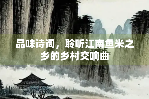 品味诗词，聆听江南鱼米之乡的乡村交响曲