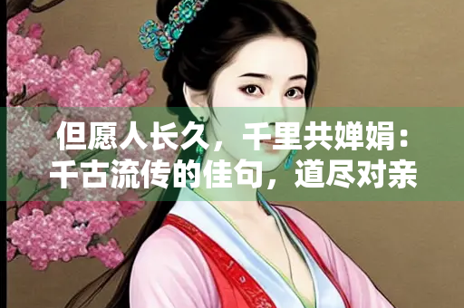 但愿人长久，千里共婵娟：千古流传的佳句，道尽对亲人朋友的祝愿