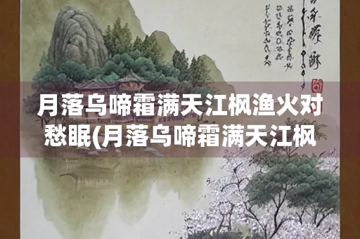 月落乌啼霜满天江枫渔火对愁眠(月落乌啼霜满天江枫渔火对愁眠这两句词描写的是)