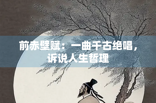 前赤壁赋：一曲千古绝唱，诉说人生哲理