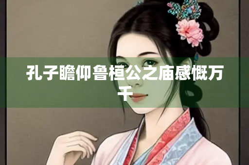 孔子瞻仰鲁桓公之庙感慨万千