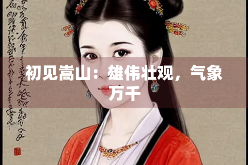 初见嵩山：雄伟壮观，气象万千