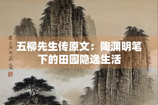 五柳先生传原文：陶渊明笔下的田园隐逸生活