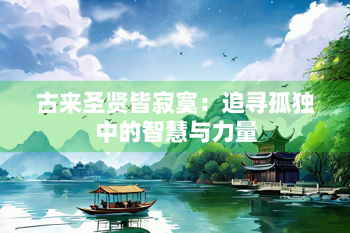 古来圣贤皆寂寞：追寻孤独中的智慧与力量