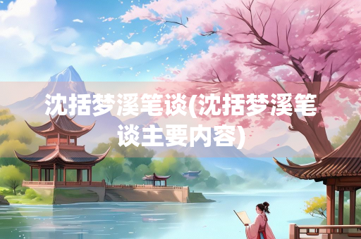 沈括梦溪笔谈(沈括梦溪笔谈主要内容)