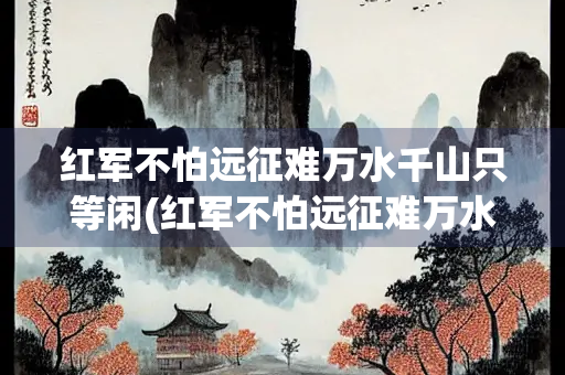 红军不怕远征难万水千山只等闲(红军不怕远征难万水千山只等闲书法行书)