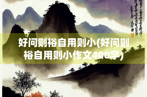 好问则裕自用则小(好问则裕自用则小作文400字)