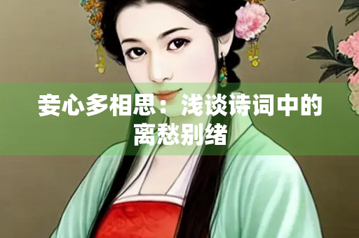 妾心多相思：浅谈诗词中的离愁别绪