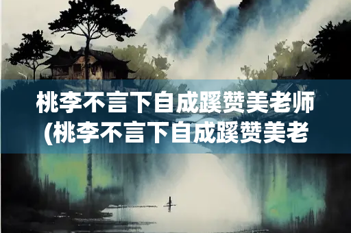 桃李不言下自成蹊赞美老师(桃李不言下自成蹊赞美老师怎样的高尚品质)