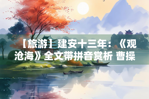 【旅游】建安十三年：《观沧海》全文带拼音赏析 曹操