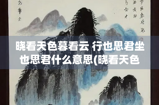 晓看天色暮看云 行也思君坐也思君什么意思(晓看天色暮看云行坐全诗)