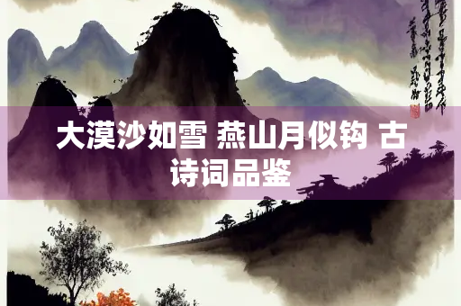 大漠沙如雪 燕山月似钩 古诗词品鉴