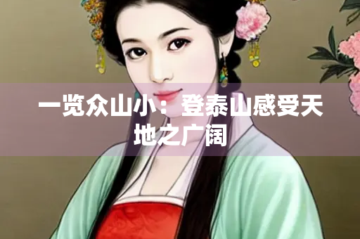 一览众山小：登泰山感受天地之广阔