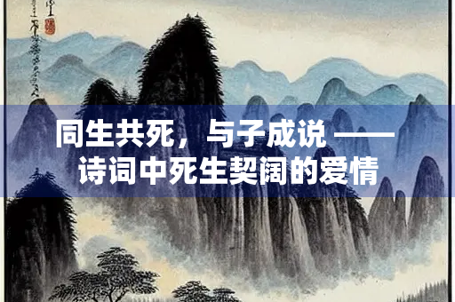 同生共死，与子成说 —— 诗词中死生契阔的爱情