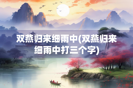 双燕归来细雨中(双燕归来细雨中打三个字)