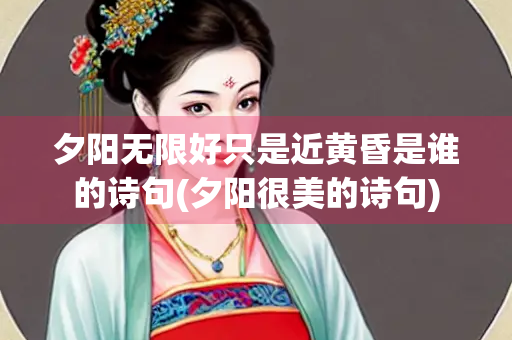 夕阳无限好只是近黄昏是谁的诗句(夕阳很美的诗句)