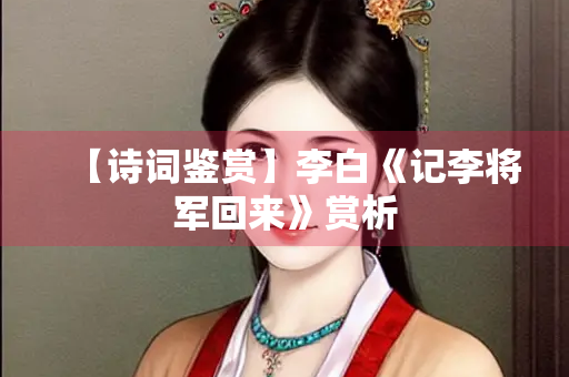 【诗词鉴赏】李白《记李将军回来》赏析