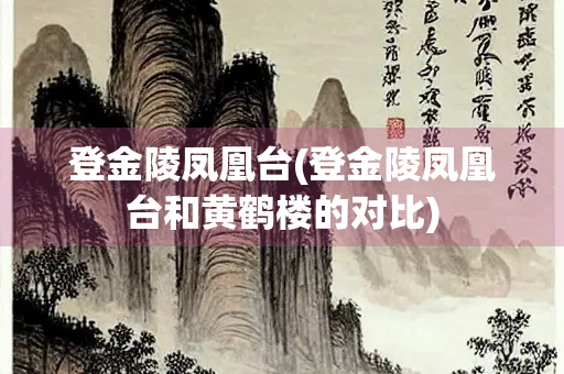 登金陵凤凰台(登金陵凤凰台和黄鹤楼的对比)