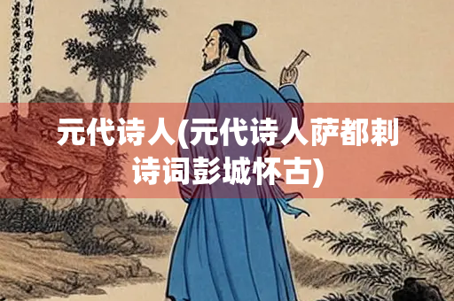元代诗人(元代诗人萨都剌诗词彭城怀古)
