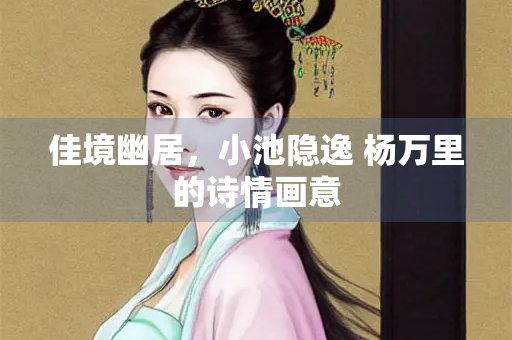 佳境幽居，小池隐逸 杨万里的诗情画意