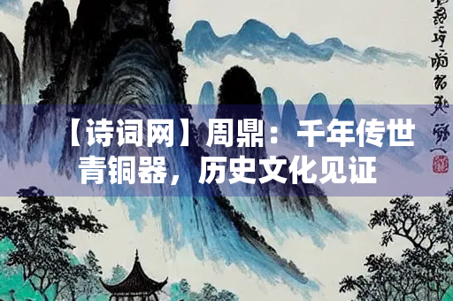 【诗词网】周鼎：千年传世青铜器，历史文化见证