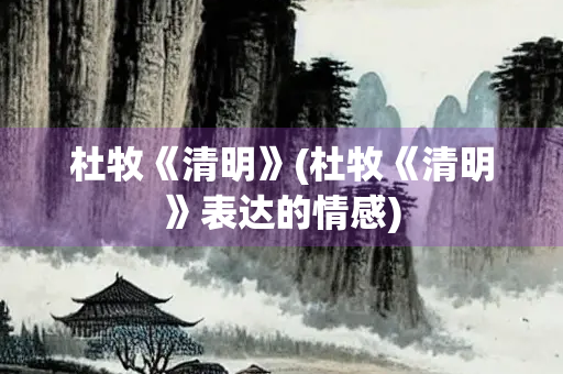 杜牧《清明》(杜牧《清明》表达的情感)